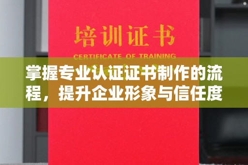 寻乌掌握专业认证证书制作的流程，提升企业形象与信任度